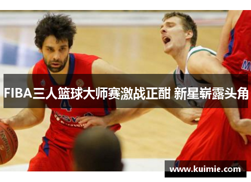 FIBA三人篮球大师赛激战正酣 新星崭露头角