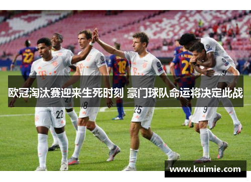欧冠淘汰赛迎来生死时刻 豪门球队命运将决定此战