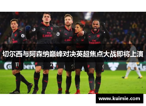 切尔西与阿森纳巅峰对决英超焦点大战即将上演