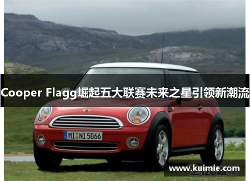 Cooper Flagg崛起五大联赛未来之星引领新潮流