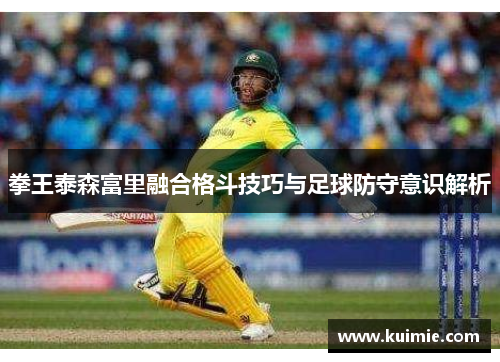 拳王泰森富里融合格斗技巧与足球防守意识解析