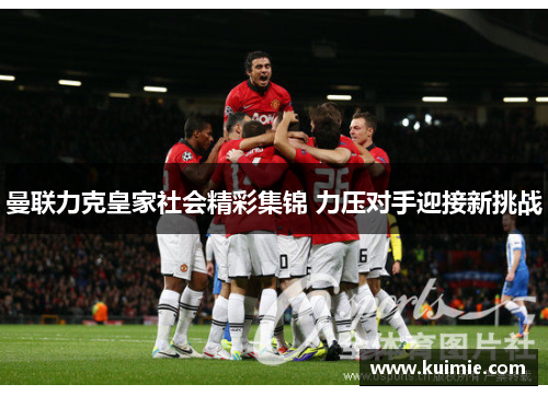 曼联力克皇家社会精彩集锦 力压对手迎接新挑战