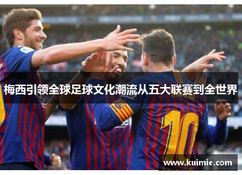 梅西引领全球足球文化潮流从五大联赛到全世界