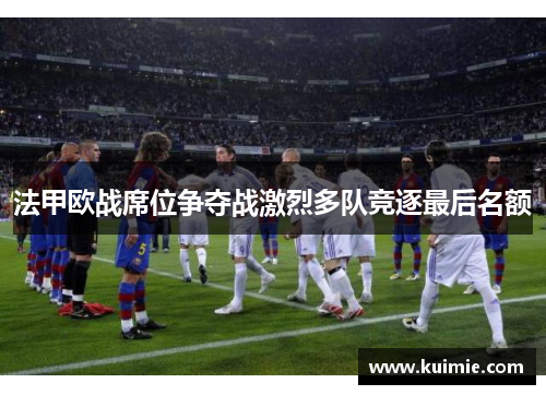 法甲欧战席位争夺战激烈多队竞逐最后名额
