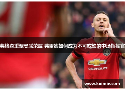 弗格森重塑曼联荣耀 弗雷德如何成为不可或缺的中场指挥官 弗格森重塑曼联荣耀 弗雷德如何成为不可或缺的中场指挥官